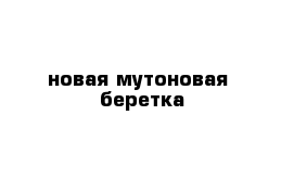  новая мутоновая  беретка